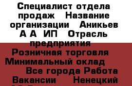 Специалист отдела продаж › Название организации ­ Аникьев А.А, ИП › Отрасль предприятия ­ Розничная торговля › Минимальный оклад ­ 25 000 - Все города Работа » Вакансии   . Ненецкий АО,Великовисочное с.